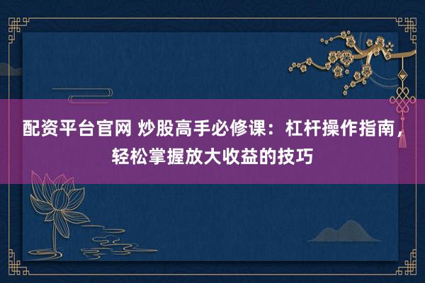 配资平台官网 炒股高手必修课：杠杆操作指南，轻松掌握放大收益的技巧