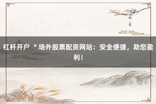 杠杆开户  * 场外股票配资网站：安全便捷，助您盈利！