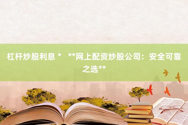 杠杆炒股利息 *   **网上配资炒股公司：安全可靠之选**