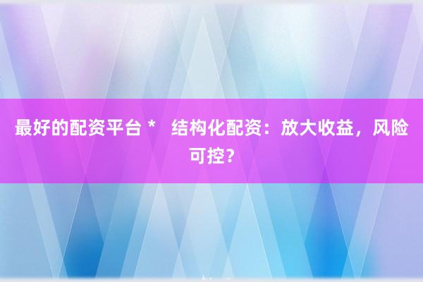 最好的配资平台 *   结构化配资：放大收益，风险可控？