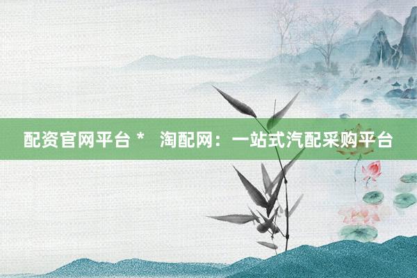 配资官网平台 *   淘配网：一站式汽配采购平台