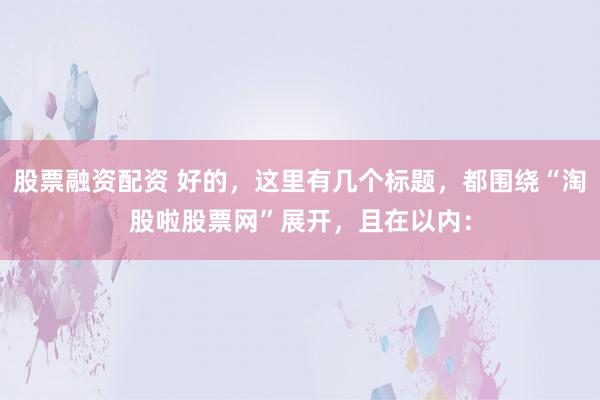 股票融资配资 好的，这里有几个标题，都围绕“淘股啦股票网”展开，且在以内：