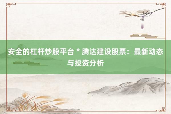 安全的杠杆炒股平台 * 腾达建设股票：最新动态与投资分析