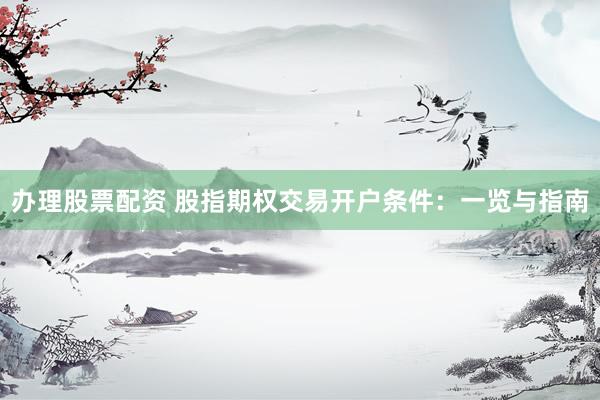 办理股票配资 股指期权交易开户条件：一览与指南