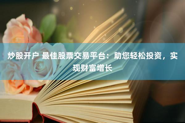 炒股开户 最佳股票交易平台：助您轻松投资，实现财富增长