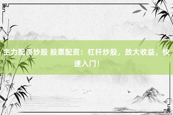 主力配资炒股 股票配资：杠杆炒股，放大收益，快速入门！