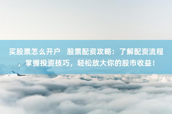 买股票怎么开户   股票配资攻略：了解配资流程，掌握投资技巧，轻松放大你的股市收益！