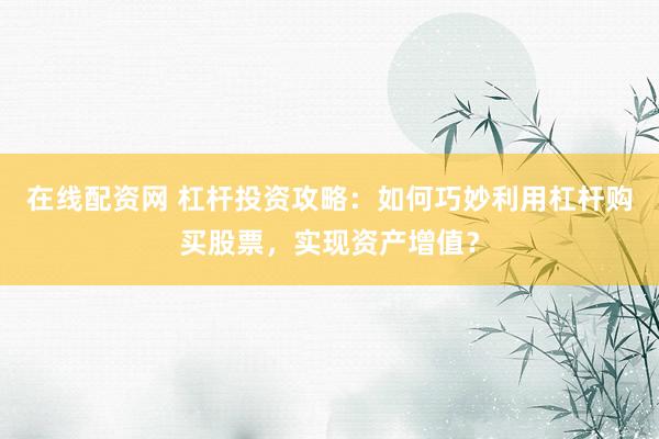 在线配资网 杠杆投资攻略：如何巧妙利用杠杆购买股票，实现资产增值？