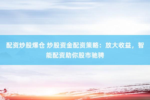 配资炒股爆仓 炒股资金配资策略：放大收益，智能配资助你股市驰骋