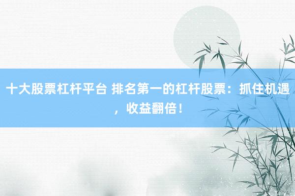 十大股票杠杆平台 排名第一的杠杆股票：抓住机遇，收益翻倍！