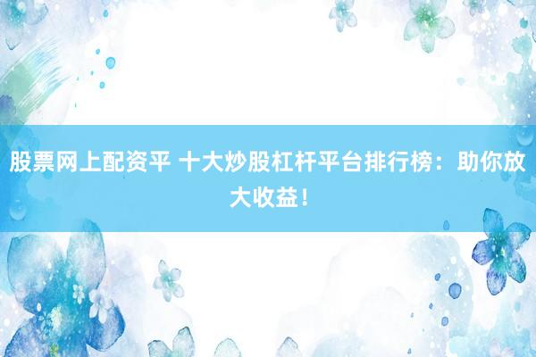 股票网上配资平 十大炒股杠杆平台排行榜：助你放大收益！