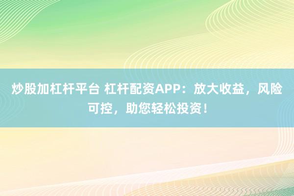 炒股加杠杆平台 杠杆配资APP：放大收益，风险可控，助您轻松投资！