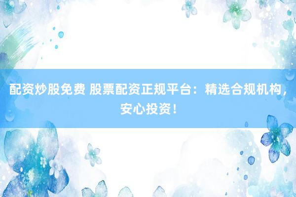 配资炒股免费 股票配资正规平台：精选合规机构，安心投资！