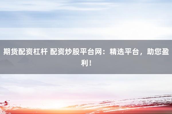 期货配资杠杆 配资炒股平台网：精选平台，助您盈利！