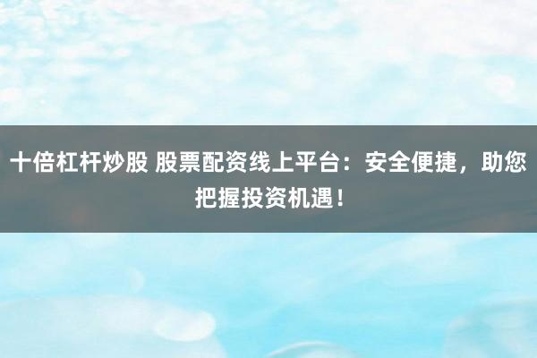 十倍杠杆炒股 股票配资线上平台：安全便捷，助您把握投资机遇！
