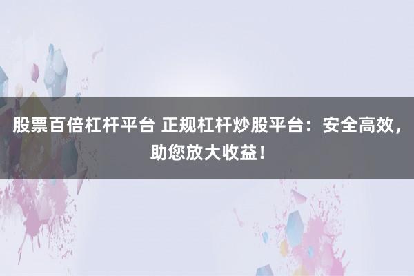 股票百倍杠杆平台 正规杠杆炒股平台：安全高效，助您放大收益！