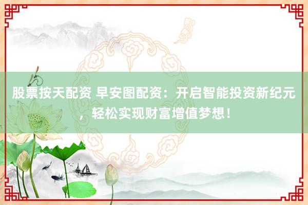 股票按天配资 早安图配资：开启智能投资新纪元，轻松实现财富增值梦想！