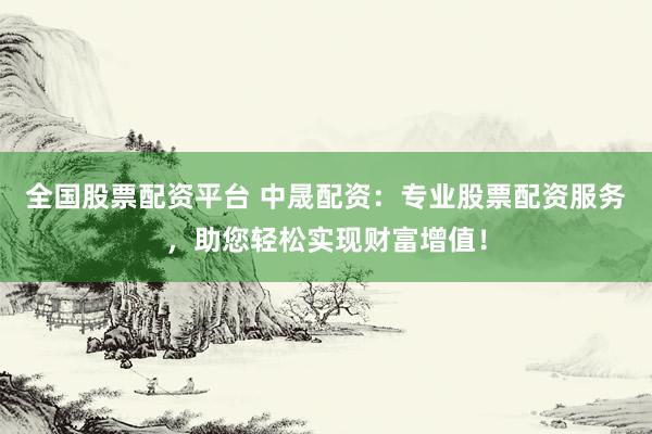 全国股票配资平台 中晟配资：专业股票配资服务，助您轻松实现财富增值！