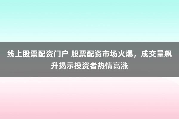 线上股票配资门户 股票配资市场火爆，成交量飙升揭示投资者热情高涨