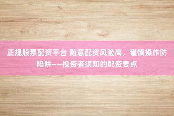 正规股票配资平台 随意配资风险高，谨慎操作防陷阱——投资者须知的配资要点