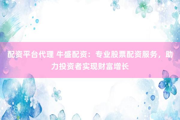 配资平台代理 牛盛配资：专业股票配资服务，助力投资者实现财富增长