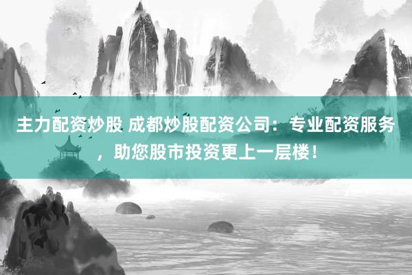 主力配资炒股 成都炒股配资公司：专业配资服务，助您股市投资更上一层楼！