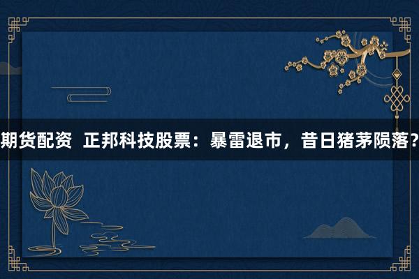 期货配资  正邦科技股票：暴雷退市，昔日猪茅陨落？