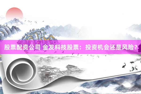 股票配资公司 金发科技股票：投资机会还是风险？