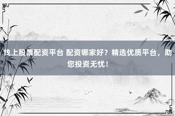 线上股票配资平台 配资哪家好？精选优质平台，助您投资无忧！