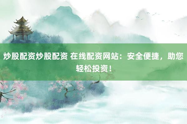 炒股配资炒股配资 在线配资网站：安全便捷，助您轻松投资！