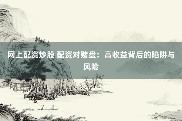 网上配资炒股 配资对赌盘：高收益背后的陷阱与风险