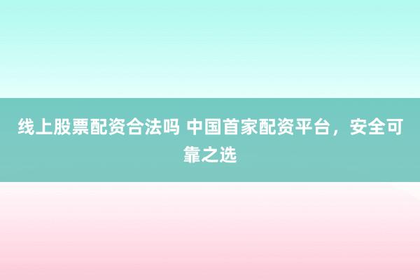 线上股票配资合法吗 中国首家配资平台，安全可靠之选