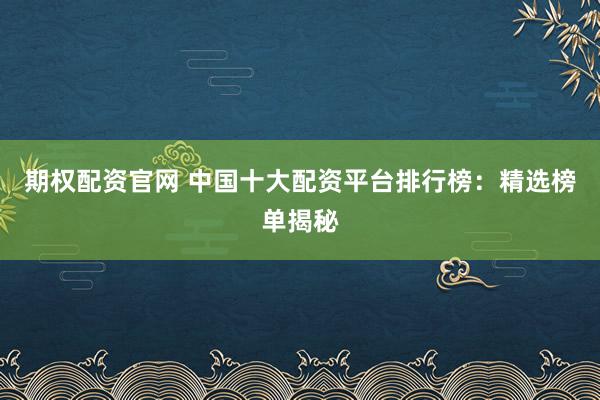 期权配资官网 中国十大配资平台排行榜：精选榜单揭秘