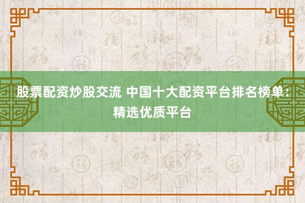 股票配资炒股交流 中国十大配资平台排名榜单：精选优质平台