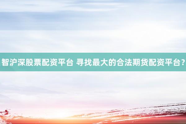 智沪深股票配资平台 寻找最大的合法期货配资平台？