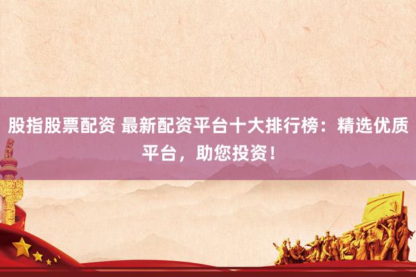 股指股票配资 最新配资平台十大排行榜：精选优质平台，助您投资！