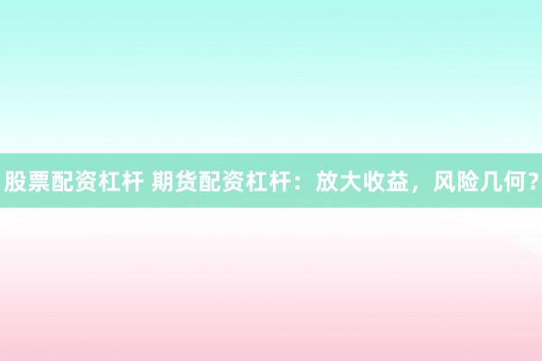 股票配资杠杆 期货配资杠杆：放大收益，风险几何？