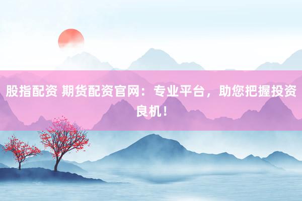 股指配资 期货配资官网：专业平台，助您把握投资良机！