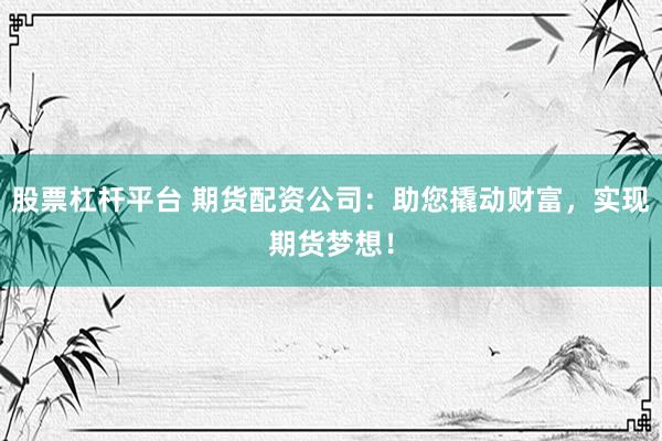 股票杠杆平台 期货配资公司：助您撬动财富，实现期货梦想！