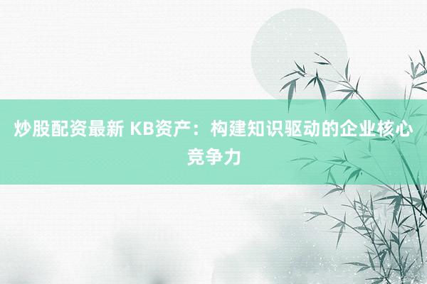 炒股配资最新 KB资产：构建知识驱动的企业核心竞争力