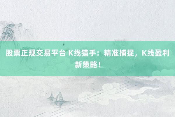 股票正规交易平台 K线猎手：精准捕捉，K线盈利新策略！