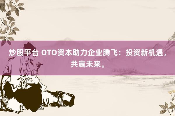 炒股平台 OTO资本助力企业腾飞：投资新机遇，共赢未来。