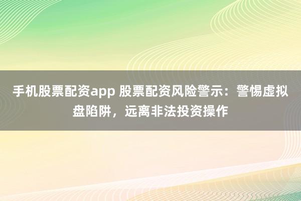 手机股票配资app 股票配资风险警示：警惕虚拟盘陷阱，远离非法投资操作