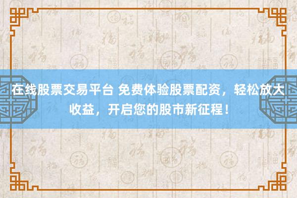 在线股票交易平台 免费体验股票配资，轻松放大收益，开启您的股市新征程！