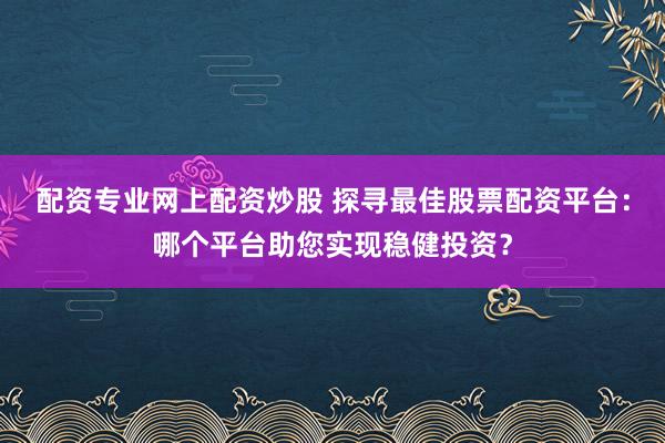 配资专业网上配资炒股 探寻最佳股票配资平台：哪个平台助您实现稳健投资？