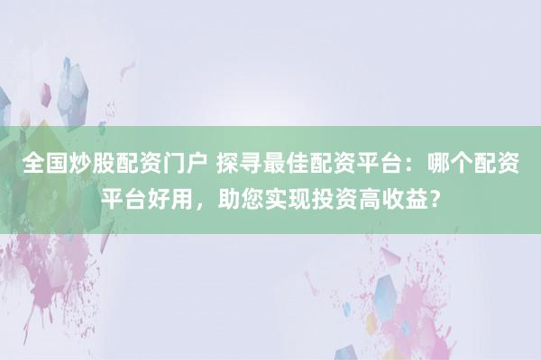 全国炒股配资门户 探寻最佳配资平台：哪个配资平台好用，助您实现投资高收益？