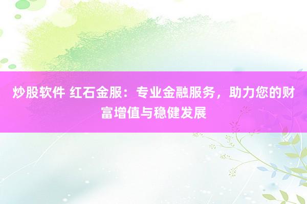 炒股软件 红石金服：专业金融服务，助力您的财富增值与稳健发展