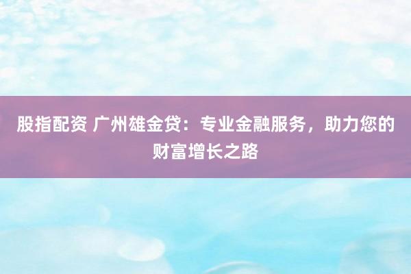 股指配资 广州雄金贷：专业金融服务，助力您的财富增长之路