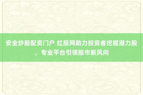 安全炒股配资门户 红股网助力投资者挖掘潜力股，专业平台引领股市新风向