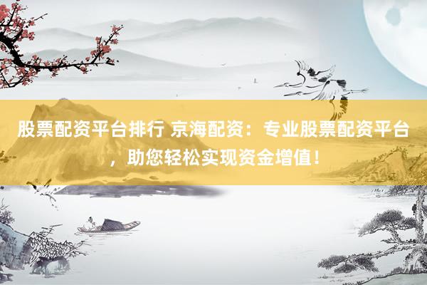 股票配资平台排行 京海配资：专业股票配资平台，助您轻松实现资金增值！